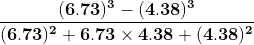 \mathbf{\frac{(6.73)^3 - (4.38)^3} {(6.73)^2 +6.73 \times 4.38 +(4.38)^2}}